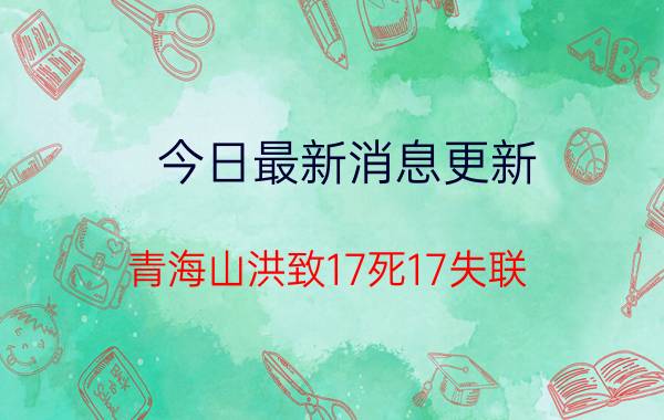 今日最新消息更新 青海山洪致17死17失联 灾害成因公布三个方面引发